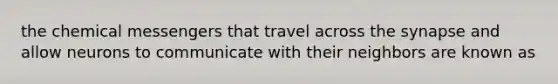 the chemical messengers that travel across the synapse and allow neurons to communicate with their neighbors are known as