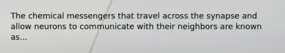 The chemical messengers that travel across the synapse and allow neurons to communicate with their neighbors are known as...