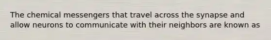 The chemical messengers that travel across <a href='https://www.questionai.com/knowledge/kTCXU7vaKU-the-synapse' class='anchor-knowledge'>the synapse</a> and allow neurons to communicate with their neighbors are known as