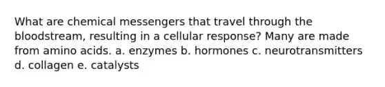 What are chemical messengers that travel through the bloodstream, resulting in a cellular response? Many are made from amino acids. a. enzymes b. hormones c. neurotransmitters d. collagen e. catalysts