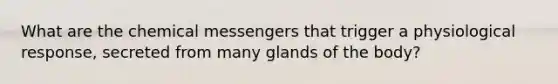 What are the chemical messengers that trigger a physiological response, secreted from many glands of the body?