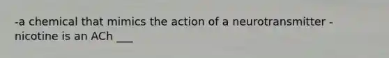 -a chemical that mimics the action of a neurotransmitter -nicotine is an ACh ___