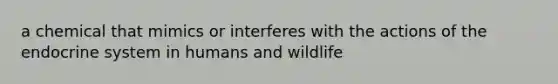 a chemical that mimics or interferes with the actions of the endocrine system in humans and wildlife