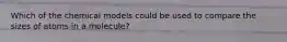 Which of the chemical models could be used to compare the sizes of atoms in a molecule?