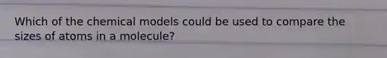 Which of the chemical models could be used to compare the sizes of atoms in a molecule?