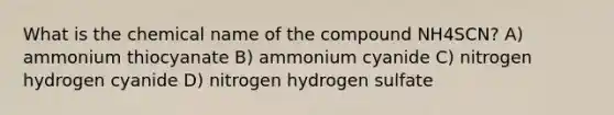 What is the chemical name of the compound NH4SCN? A) ammonium thiocyanate B) ammonium cyanide C) nitrogen hydrogen cyanide D) nitrogen hydrogen sulfate