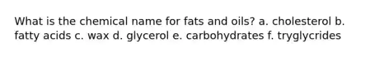 What is the chemical name for fats and oils? a. cholesterol b. fatty acids c. wax d. glycerol e. carbohydrates f. tryglycrides