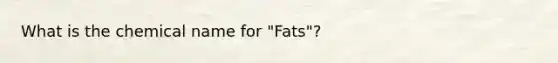 What is the chemical name for "Fats"?