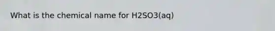 What is the chemical name for H2SO3(aq)