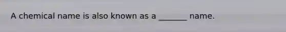 A chemical name is also known as a _______ name.