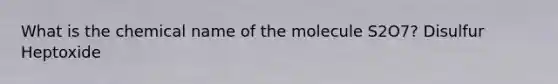 What is the chemical name of the molecule S2O7? Disulfur Heptoxide