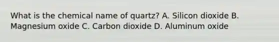 What is the chemical name of quartz? A. Silicon dioxide B. Magnesium oxide C. Carbon dioxide D. Aluminum oxide