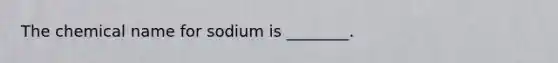 The chemical name for sodium is​ ________.