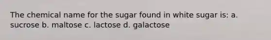 The chemical name for the sugar found in white sugar is: a. sucrose b. maltose c. lactose d. galactose