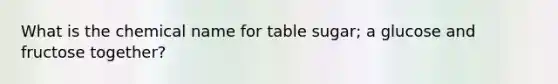 What is the chemical name for table sugar; a glucose and fructose together?