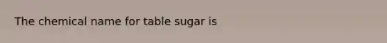 The chemical name for table sugar is