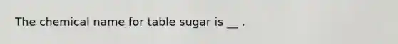 The chemical name for table sugar is __ .