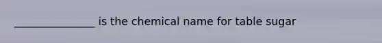 _______________ is the chemical name for table sugar