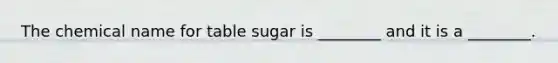 The chemical name for table sugar is ________ and it is a ________.