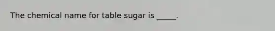 The chemical name for table sugar is _____.