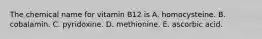 The chemical name for vitamin B12 is A. homocysteine. B. cobalamin. C. pyridoxine. D. methionine. E. ascorbic acid.