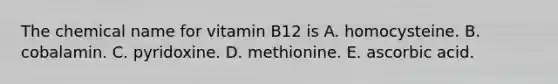 The chemical name for vitamin B12 is A. homocysteine. B. cobalamin. C. pyridoxine. D. methionine. E. ascorbic acid.