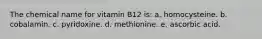 The chemical name for vitamin B12 is: a. homocysteine. b. cobalamin. c. pyridoxine. d. methionine. e. ascorbic acid.