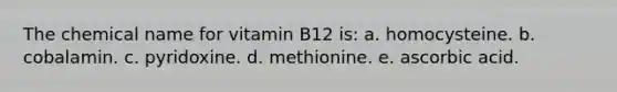 The chemical name for vitamin B12 is: a. homocysteine. b. cobalamin. c. pyridoxine. d. methionine. e. ascorbic acid.