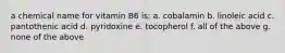 a chemical name for vitamin B6 is: a. cobalamin b. linoleic acid c. pantothenic acid d. pyridoxine e. tocopherol f. all of the above g. none of the above