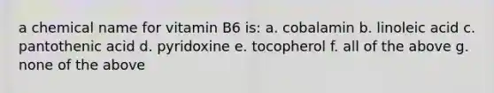 a chemical name for vitamin B6 is: a. cobalamin b. linoleic acid c. pantothenic acid d. pyridoxine e. tocopherol f. all of the above g. none of the above