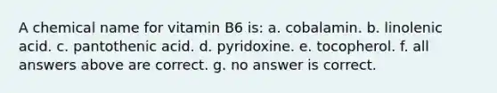 A chemical name for vitamin B6 is: a. cobalamin. b. linolenic acid. c. pantothenic acid. d. pyridoxine. e. tocopherol. f. all answers above are correct. g. no answer is correct.