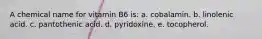 A chemical name for vitamin B6 is: a. cobalamin. b. linolenic acid. c. pantothenic acid. d. pyridoxine. e. tocopherol.