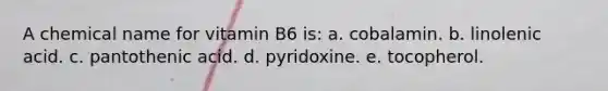 A chemical name for vitamin B6 is: a. cobalamin. b. linolenic acid. c. pantothenic acid. d. pyridoxine. e. tocopherol.