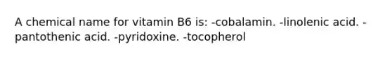 A chemical name for vitamin B6 is: -cobalamin. -linolenic acid. -pantothenic acid. -pyridoxine. -tocopherol