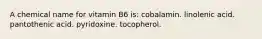 A chemical name for vitamin B6 is: cobalamin. linolenic acid. pantothenic acid. pyridoxine. tocopherol.