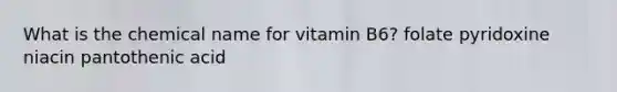 What is the chemical name for vitamin B6? folate pyridoxine niacin pantothenic acid