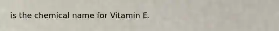 is the chemical name for Vitamin E.