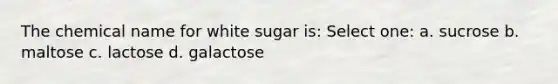 The chemical name for white sugar is: Select one: a. sucrose b. maltose c. lactose d. galactose