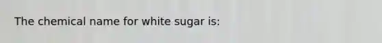 The chemical name for white sugar is: