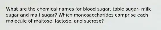 What are the chemical names for blood sugar, table sugar, milk sugar and malt sugar? Which monosaccharides comprise each molecule of maltose, lactose, and sucrose?