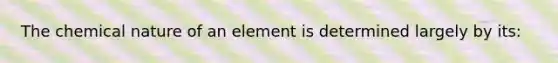 The chemical nature of an element is determined largely by its: