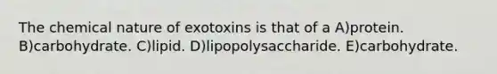 The chemical nature of exotoxins is that of a A)protein. B)carbohydrate. C)lipid. D)lipopolysaccharide. E)carbohydrate.