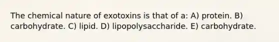 The chemical nature of exotoxins is that of a: A) protein. B) carbohydrate. C) lipid. D) lipopolysaccharide. E) carbohydrate.