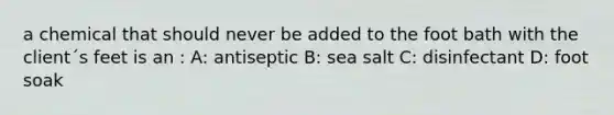 a chemical that should never be added to the foot bath with the client´s feet is an : A: antiseptic B: sea salt C: disinfectant D: foot soak