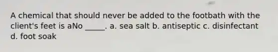 A chemical that should never be added to the footbath with the client's feet is aNo _____. a. sea salt b. antiseptic c. disinfectant d. foot soak