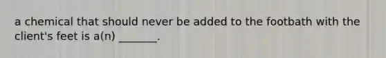 a chemical that should never be added to the footbath with the client's feet is a(n) _______.