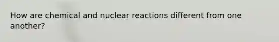 How are chemical and nuclear reactions different from one another?