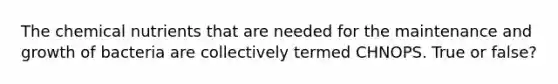 The chemical nutrients that are needed for the maintenance and growth of bacteria are collectively termed CHNOPS. True or false?