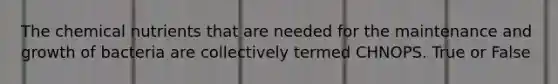 The chemical nutrients that are needed for the maintenance and growth of bacteria are collectively termed CHNOPS. True or False