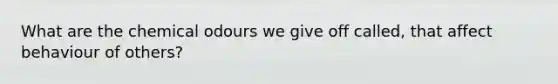 What are the chemical odours we give off called, that affect behaviour of others?